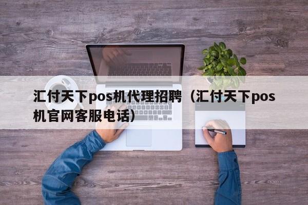 汇付天下pos机代理招聘（汇付天下pos机官网客服电话）