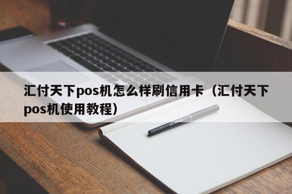 汇付天下pos机怎么样刷信用卡（汇付天下pos机使用教程）