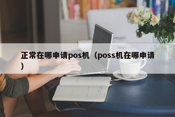 正常在哪申请pos机（poss机在哪申请）