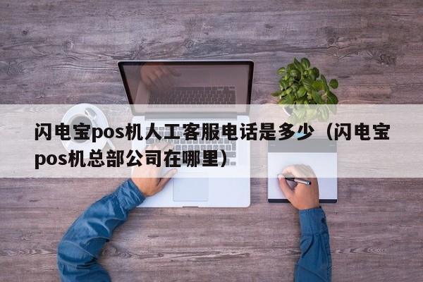 闪电宝pos机人工客服电话是多少（闪电宝pos机总部公司在哪里）