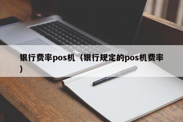 银行费率pos机（银行规定的pos机费率）