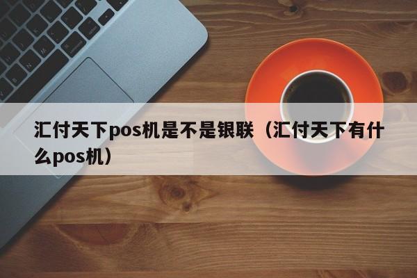 汇付天下pos机是不是银联（汇付天下有什么pos机）