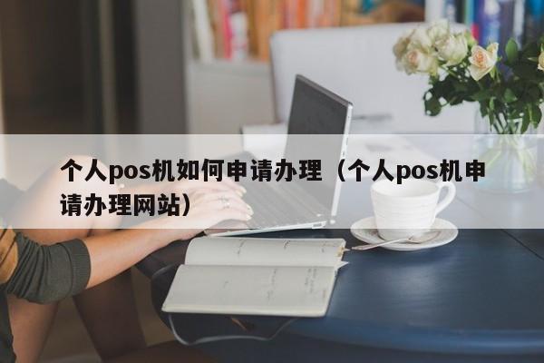 个人pos机如何申请办理（个人pos机申请办理网站）