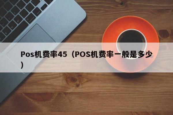 Pos机费率45（POS机费率一般是多少）