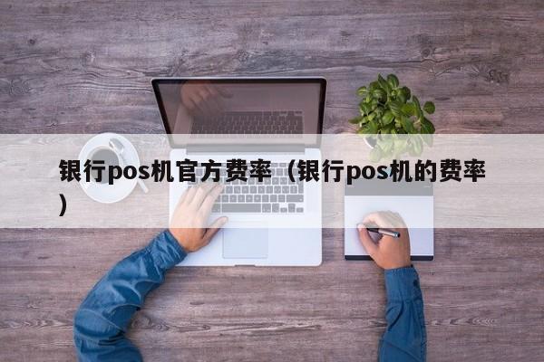 银行pos机官方费率（银行pos机的费率）