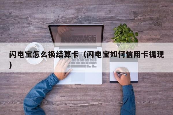 闪电宝怎么换结算卡（闪电宝如何信用卡提现）