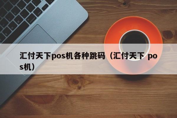 汇付天下pos机各种跳码（汇付天下 pos机）