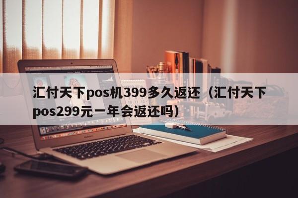 汇付天下pos机399多久返还（汇付天下pos299元一年会返还吗）