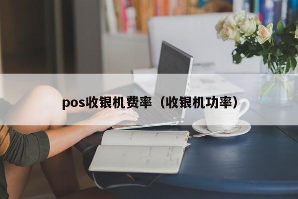 pos收银机费率（收银机功率）