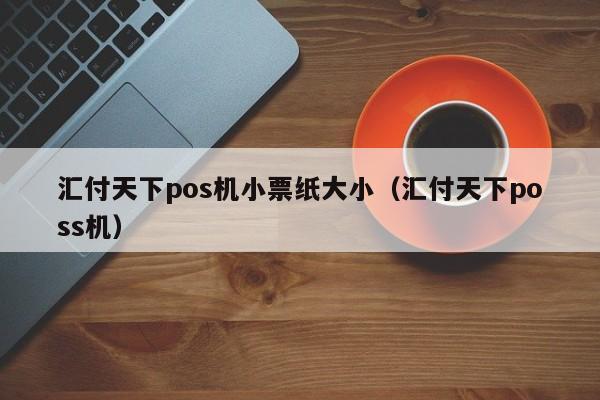 汇付天下pos机小票纸大小（汇付天下poss机）