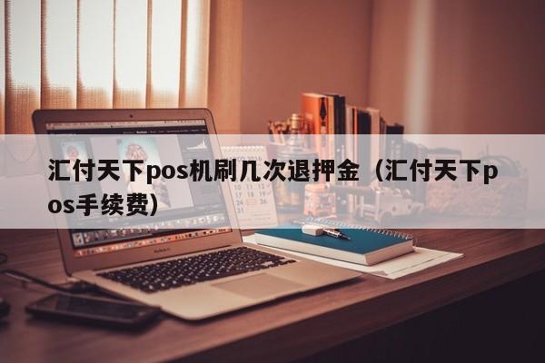 汇付天下pos机刷几次退押金（汇付天下pos手续费）