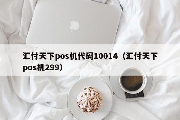 汇付天下pos机代码10014（汇付天下pos机299）