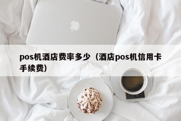 pos机酒店费率多少（酒店pos机信用卡手续费）