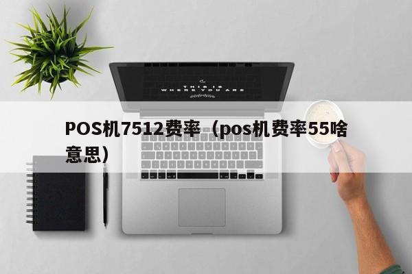 POS机7512费率（pos机费率55啥意思）