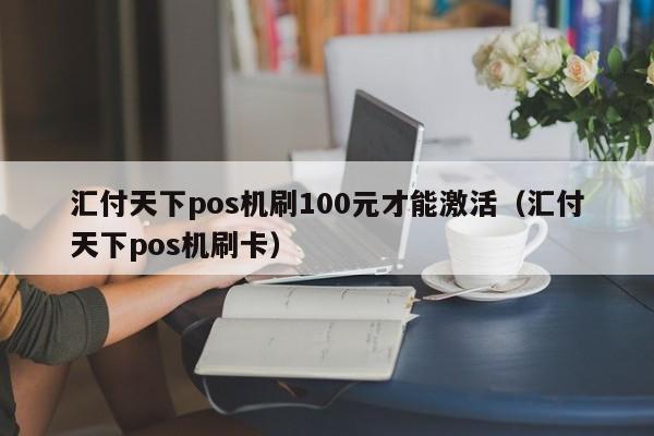 汇付天下pos机刷100元才能激活（汇付天下pos机刷卡）