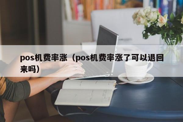 pos机费率涨（pos机费率涨了可以退回来吗）