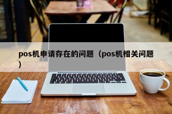 pos机申请存在的问题（pos机相关问题）