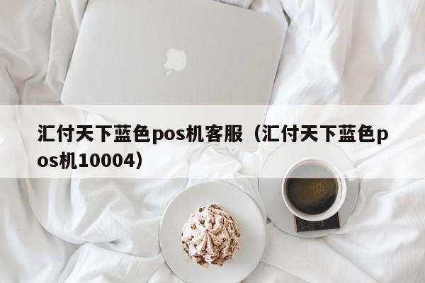 汇付天下蓝色pos机客服（汇付天下蓝色pos机10004）