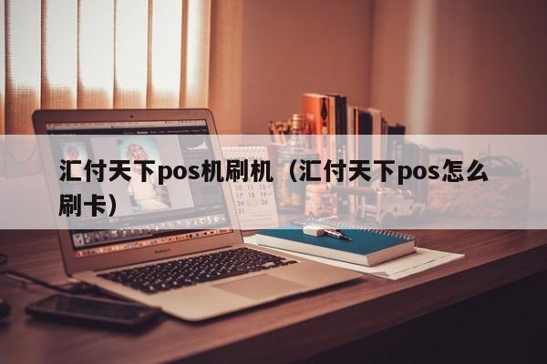 汇付天下pos机刷机（汇付天下pos怎么刷卡）