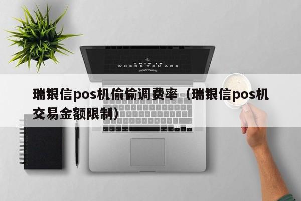 瑞银信pos机偷偷调费率（瑞银信pos机交易金额限制）