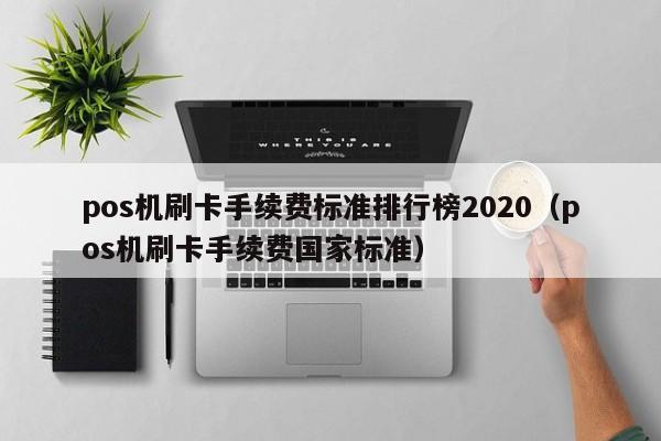 pos机刷卡手续费标准排行榜2020（pos机刷卡手续费国家标准）