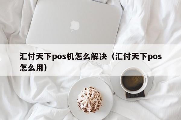 汇付天下pos机怎么解决（汇付天下pos怎么用）