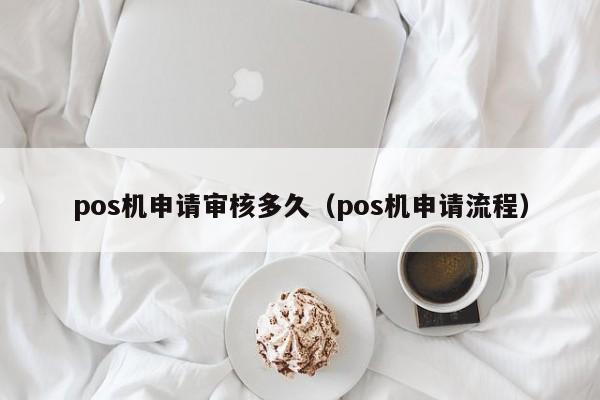 pos机申请审核多久（pos机申请流程）