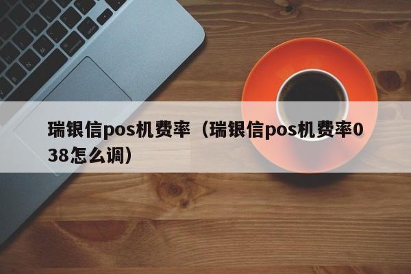 瑞银信pos机费率（瑞银信pos机费率038怎么调）