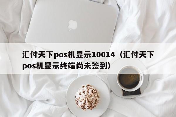 汇付天下pos机显示10014（汇付天下pos机显示终端尚未签到）