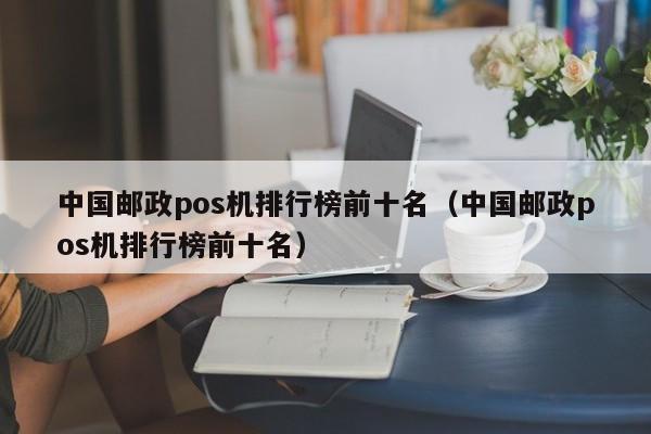 中国邮政pos机排行榜前十名（中国邮政pos机排行榜前十名）