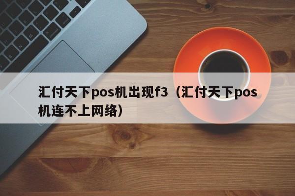 汇付天下pos机出现f3（汇付天下pos机连不上网络）