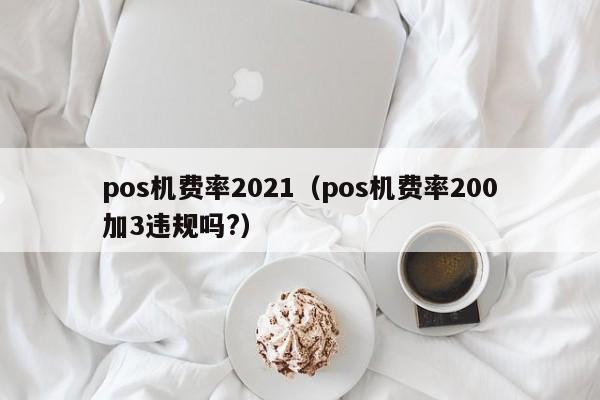 pos机费率2021（pos机费率200加3违规吗?）