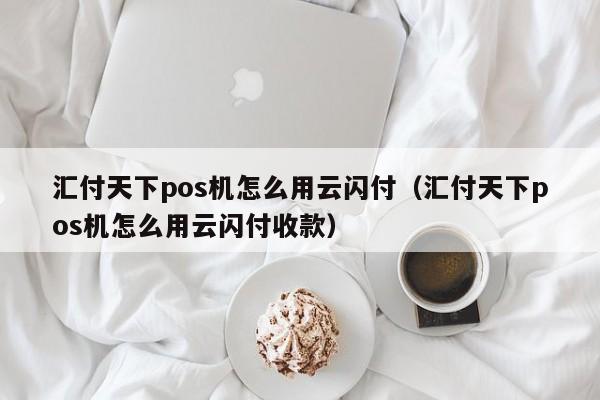 汇付天下pos机怎么用云闪付（汇付天下pos机怎么用云闪付收款）