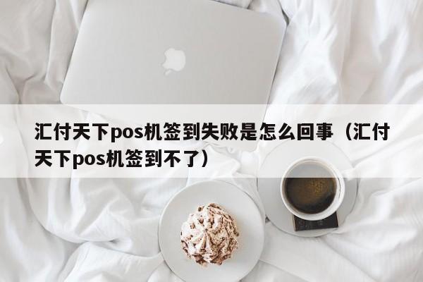 汇付天下pos机签到失败是怎么回事（汇付天下pos机签到不了）