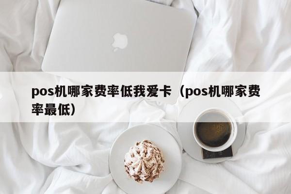 pos机哪家费率低我爱卡（pos机哪家费率最低）