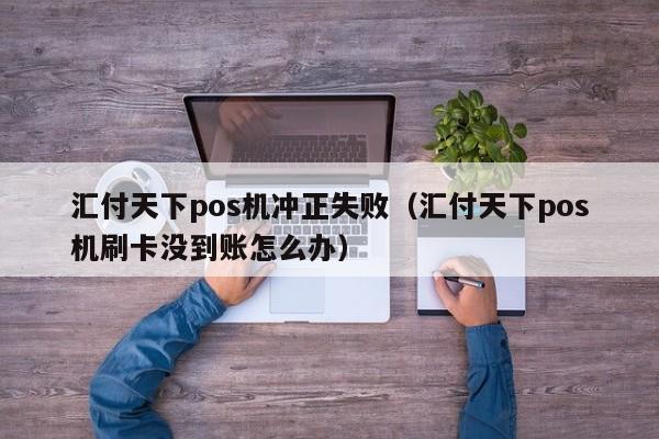 汇付天下pos机冲正失败（汇付天下pos机刷卡没到账怎么办）