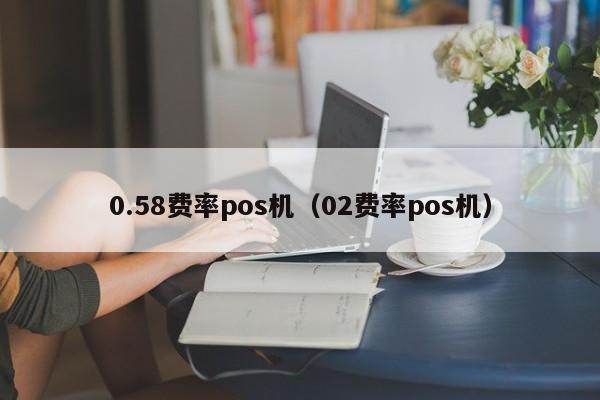 0.58费率pos机（02费率pos机）