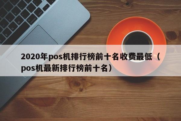 2020年pos机排行榜前十名收费最低（pos机最新排行榜前十名）