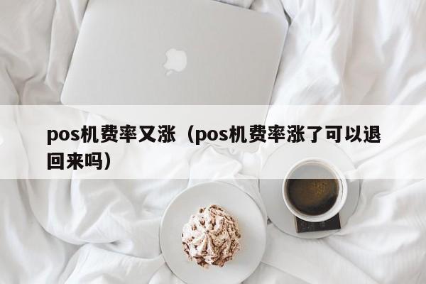 pos机费率又涨（pos机费率涨了可以退回来吗）