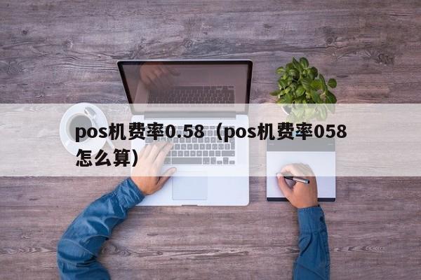 pos机费率0.58（pos机费率058怎么算）