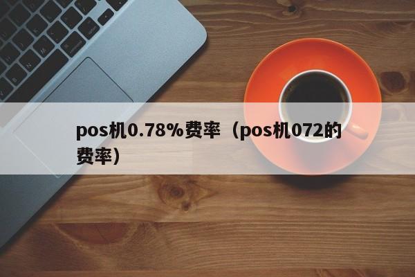 pos机0.78%费率（pos机072的费率）