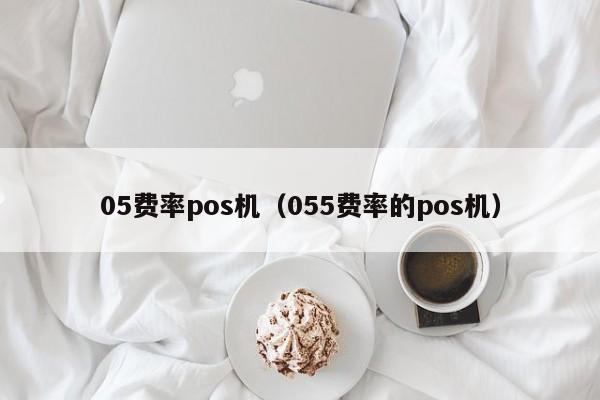 05费率pos机（055费率的pos机）