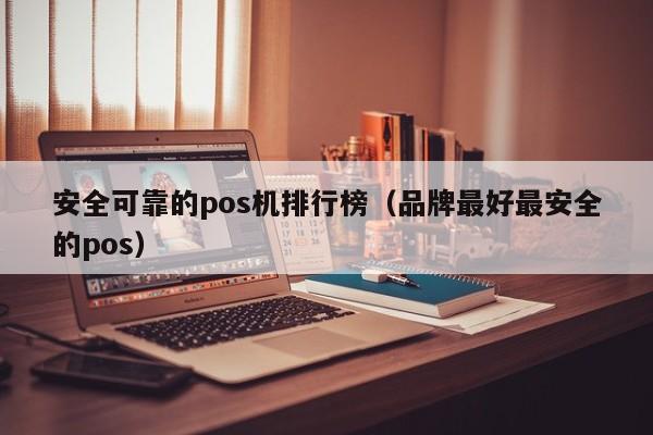 安全可靠的pos机排行榜（品牌最好最安全的pos）