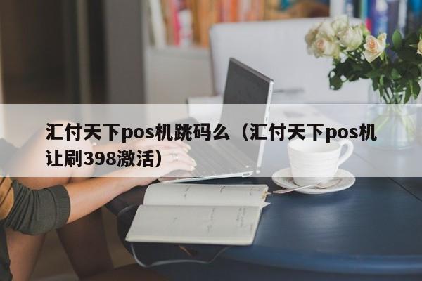 汇付天下pos机跳码么（汇付天下pos机让刷398激活）