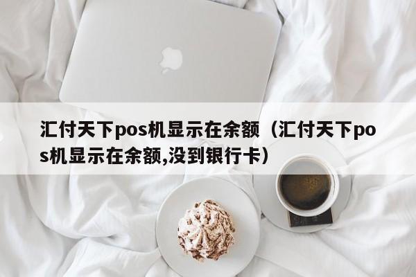 汇付天下pos机显示在余额（汇付天下pos机显示在余额,没到银行卡）