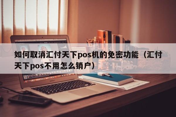 如何取消汇付天下pos机的免密功能（汇付天下pos不用怎么销户）