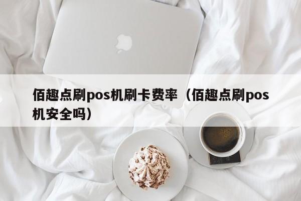 佰趣点刷pos机刷卡费率（佰趣点刷pos机安全吗）