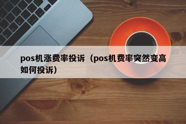 pos机涨费率投诉（pos机费率突然变高如何投诉）