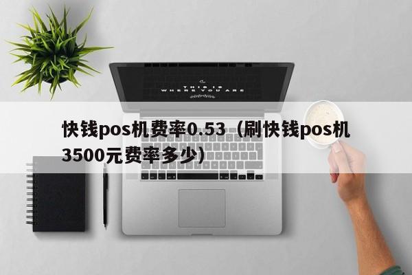 快钱pos机费率0.53（刷快钱pos机3500元费率多少）