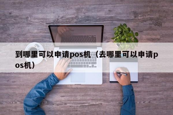 到哪里可以申请pos机（去哪里可以申请pos机）